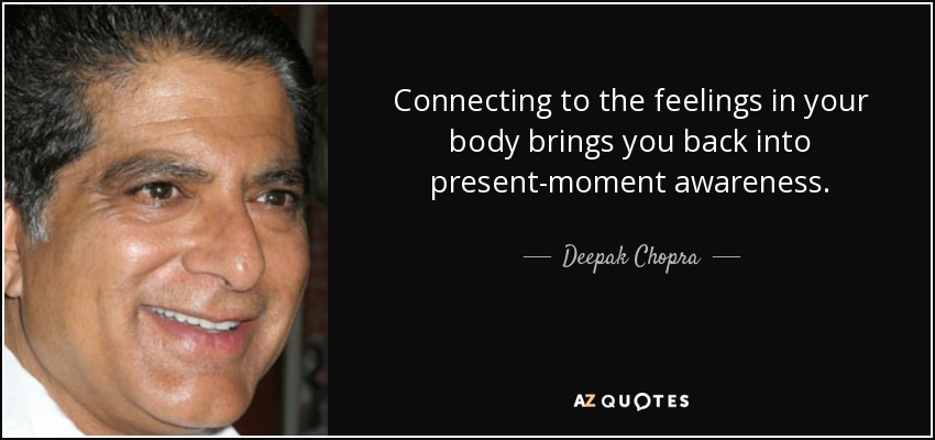 Connecting to the feelings in your body brings you back into present-moment awareness. - Deepak Chopra