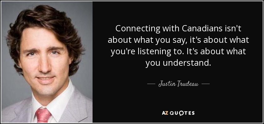 Connecting with Canadians isn't about what you say, it's about what you're listening to. It's about what you understand. - Justin Trudeau