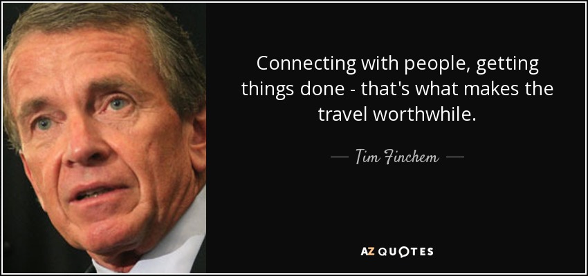 Connecting with people, getting things done - that's what makes the travel worthwhile. - Tim Finchem