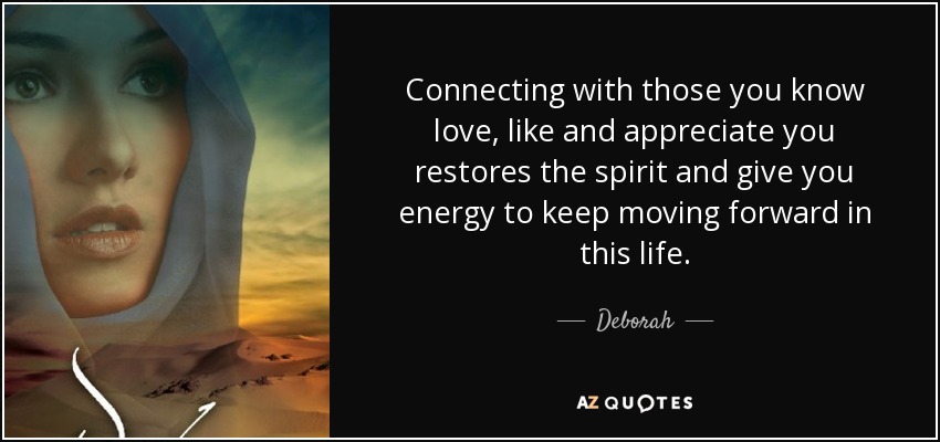 Connecting with those you know love, like and appreciate you restores the spirit and give you energy to keep moving forward in this life. - Deborah