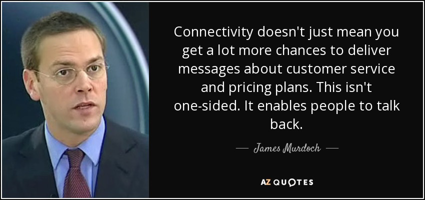 Connectivity doesn't just mean you get a lot more chances to deliver messages about customer service and pricing plans. This isn't one-sided. It enables people to talk back. - James Murdoch