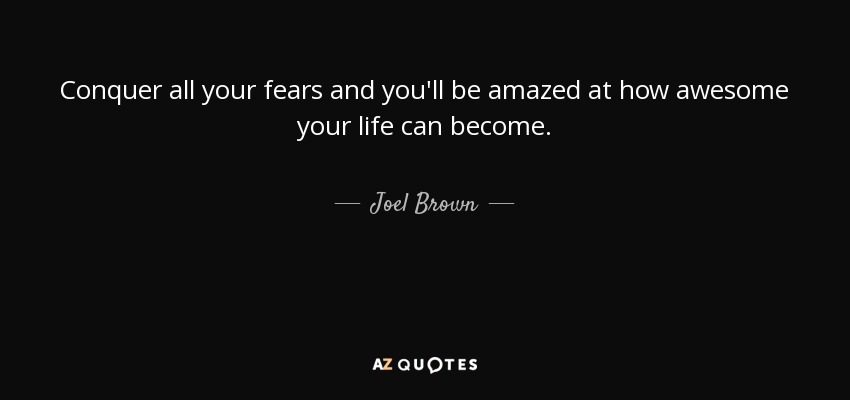 Conquer all your fears and you'll be amazed at how awesome your life can become. - Joel Brown