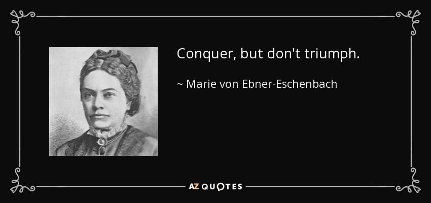 Conquer, but don't triumph. - Marie von Ebner-Eschenbach