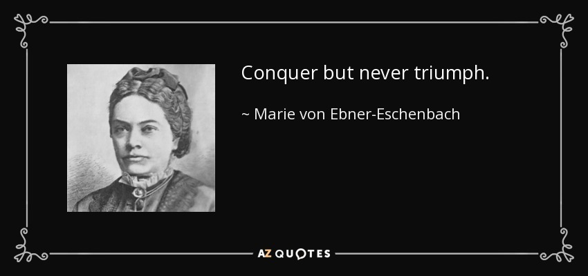 Conquer but never triumph. - Marie von Ebner-Eschenbach