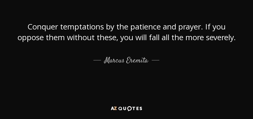 Conquer temptations by the patience and prayer. If you oppose them without these, you will fall all the more severely. - Marcus Eremita