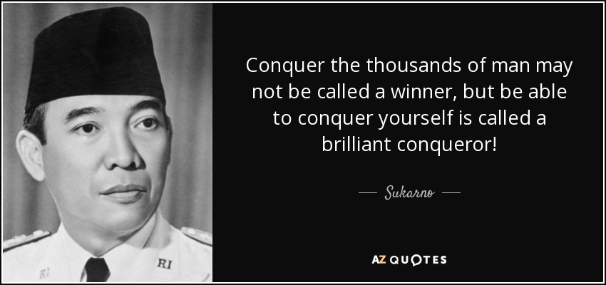 Conquer the thousands of man may not be called a winner, but be able to conquer yourself is called a brilliant conqueror! - Sukarno