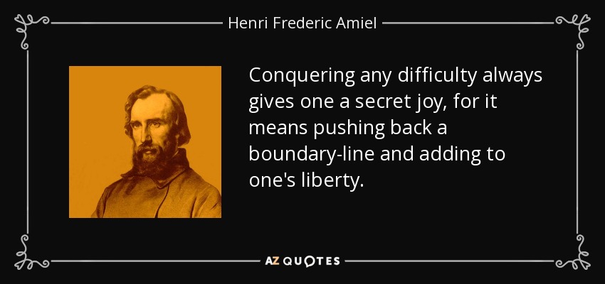 Conquering any difficulty always gives one a secret joy, for it means pushing back a boundary-line and adding to one's liberty. - Henri Frederic Amiel