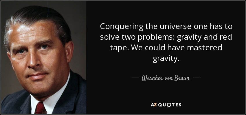 Conquering the universe one has to solve two problems: gravity and red tape. We could have mastered gravity. - Wernher von Braun