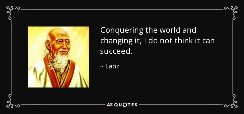 Conquering the world and changing it, I do not think it can succeed. - Laozi