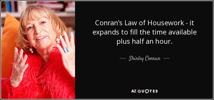 Conran's Law of Housework - it expands to fill the time available plus half an hour. - Shirley Conran