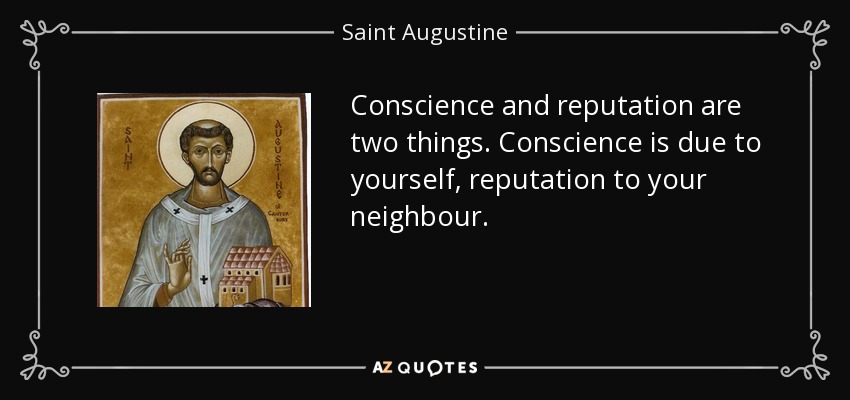 Conscience and reputation are two things. Conscience is due to yourself, reputation to your neighbour. - Saint Augustine