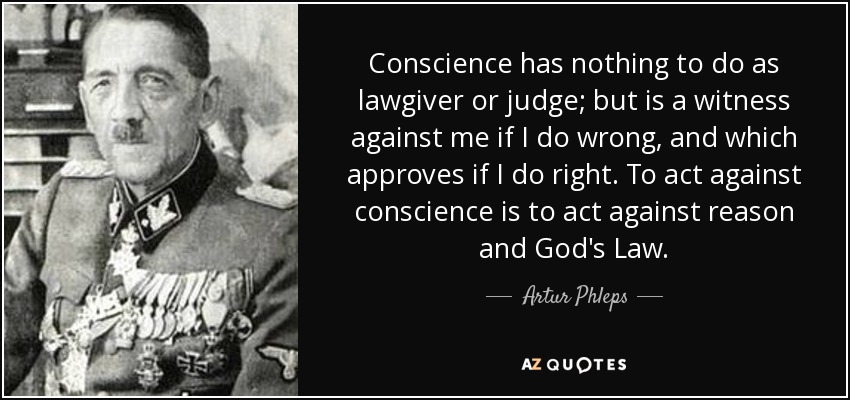 Conscience has nothing to do as lawgiver or judge; but is a witness against me if I do wrong, and which approves if I do right. To act against conscience is to act against reason and God's Law. - Artur Phleps