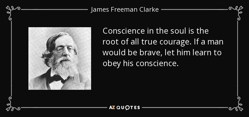 Conscience in the soul is the root of all true courage. If a man would be brave, let him learn to obey his conscience. - James Freeman Clarke