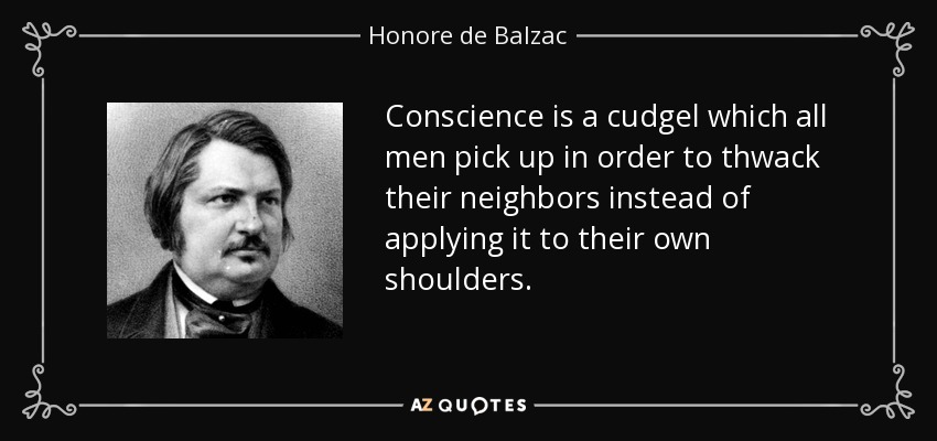 Conscience is a cudgel which all men pick up in order to thwack their neighbors instead of applying it to their own shoulders. - Honore de Balzac