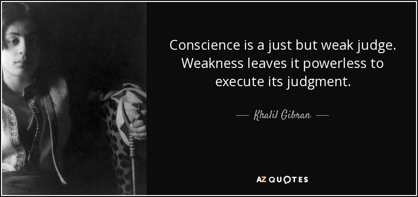 Conscience is a just but weak judge. Weakness leaves it powerless to execute its judgment. - Khalil Gibran