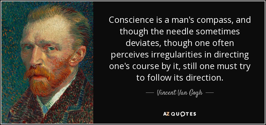 Conscience is a man's compass, and though the needle sometimes deviates, though one often perceives irregularities in directing one's course by it, still one must try to follow its direction. - Vincent Van Gogh