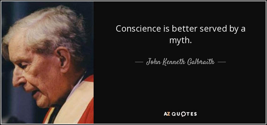 Conscience is better served by a myth. - John Kenneth Galbraith