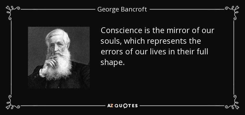 Conscience is the mirror of our souls, which represents the errors of our lives in their full shape. - George Bancroft