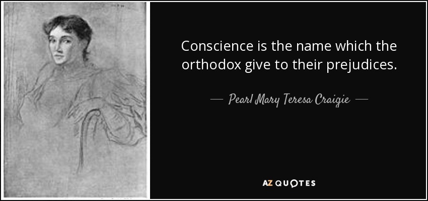 Conscience is the name which the orthodox give to their prejudices. - Pearl Mary Teresa Craigie