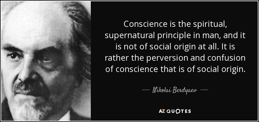 Conscience is the spiritual, supernatural principle in man, and it is not of social origin at all. It is rather the perversion and confusion of conscience that is of social origin. - Nikolai Berdyaev