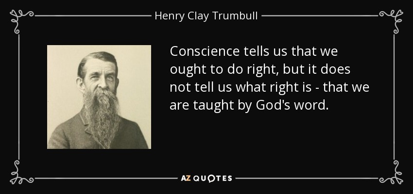 Conscience tells us that we ought to do right, but it does not tell us what right is - that we are taught by God's word. - Henry Clay Trumbull