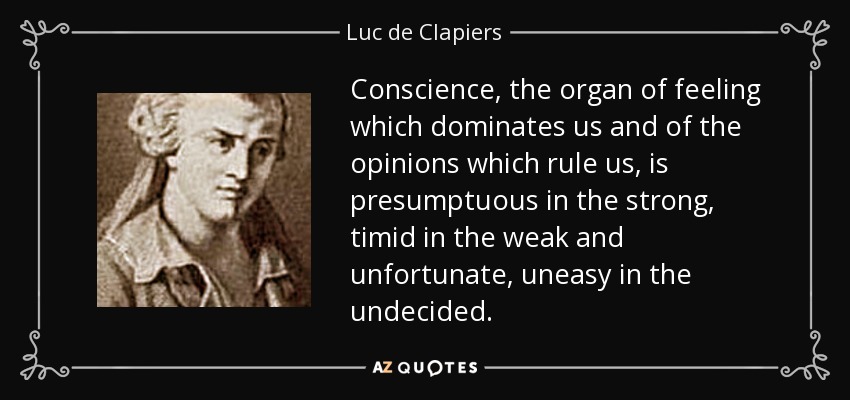 Conscience, the organ of feeling which dominates us and of the opinions which rule us, is presumptuous in the strong, timid in the weak and unfortunate, uneasy in the undecided. - Luc de Clapiers