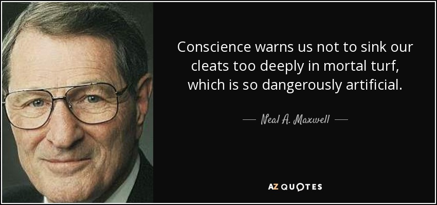 Conscience warns us not to sink our cleats too deeply in mortal turf, which is so dangerously artificial. - Neal A. Maxwell
