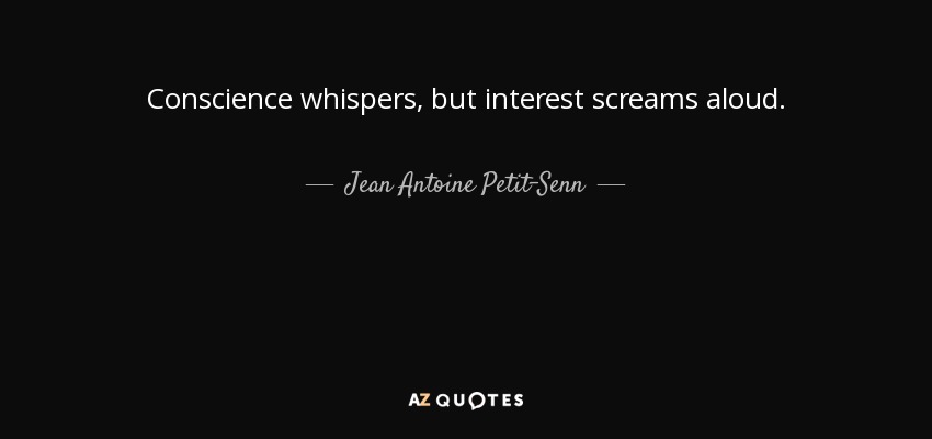 Conscience whispers, but interest screams aloud. - Jean Antoine Petit-Senn