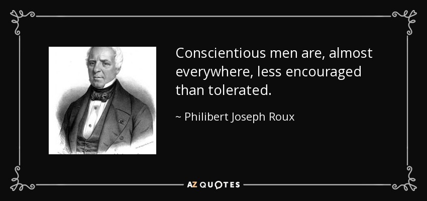 Conscientious men are, almost everywhere, less encouraged than tolerated. - Philibert Joseph Roux