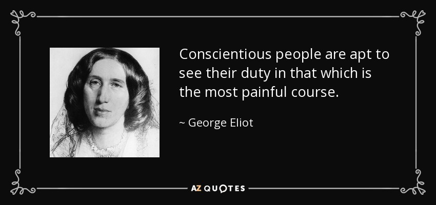 Conscientious people are apt to see their duty in that which is the most painful course. - George Eliot
