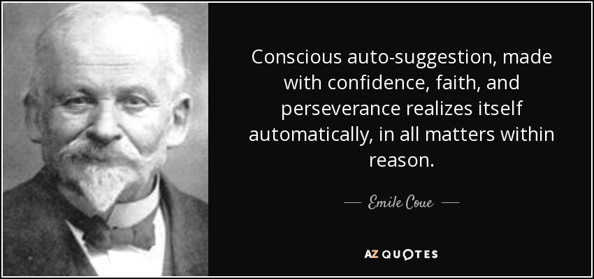 Conscious auto-suggestion, made with confidence, faith, and perseverance realizes itself automatically, in all matters within reason. - Emile Coue