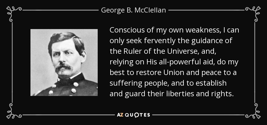 Conscious of my own weakness, I can only seek fervently the guidance of the Ruler of the Universe, and, relying on His all-powerful aid, do my best to restore Union and peace to a suffering people, and to establish and guard their liberties and rights. - George B. McClellan