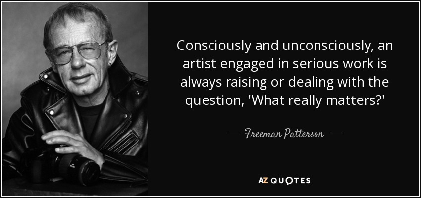Consciously and unconsciously, an artist engaged in serious work is always raising or dealing with the question, 'What really matters?' - Freeman Patterson