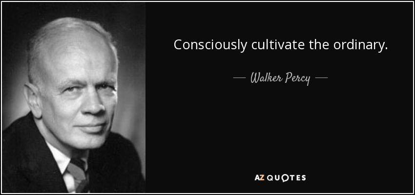Consciously cultivate the ordinary. - Walker Percy