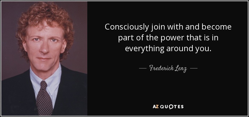 Consciously join with and become part of the power that is in everything around you. - Frederick Lenz