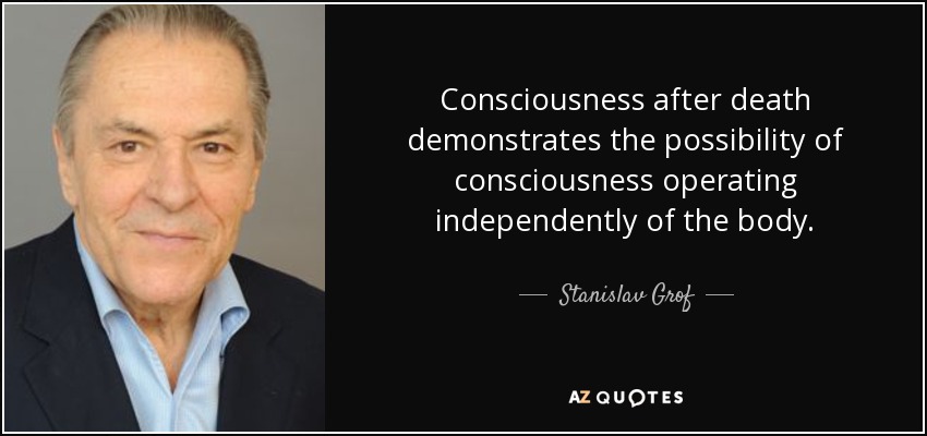 Consciousness after death demonstrates the possibility of consciousness operating independently of the body. - Stanislav Grof