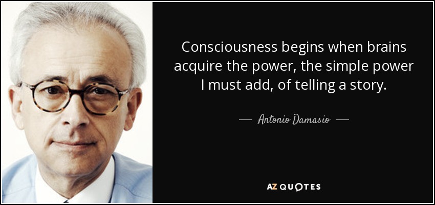 Consciousness begins when brains acquire the power, the simple power I must add, of telling a story. - Antonio Damasio
