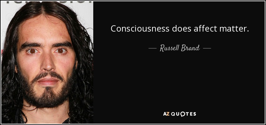 Consciousness does affect matter. - Russell Brand