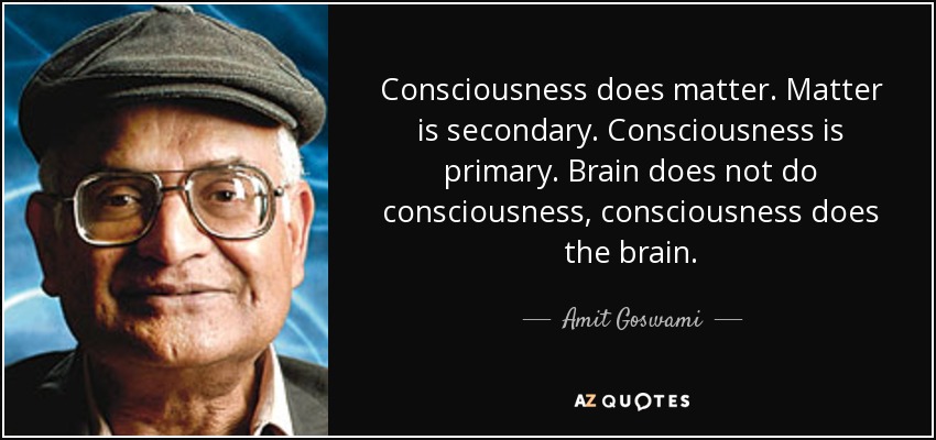 Consciousness does matter. Matter is secondary. Consciousness is primary. Brain does not do consciousness, consciousness does the brain. - Amit Goswami