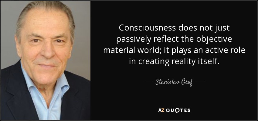 Consciousness does not just passively reflect the objective material world; it plays an active role in creating reality itself. - Stanislav Grof