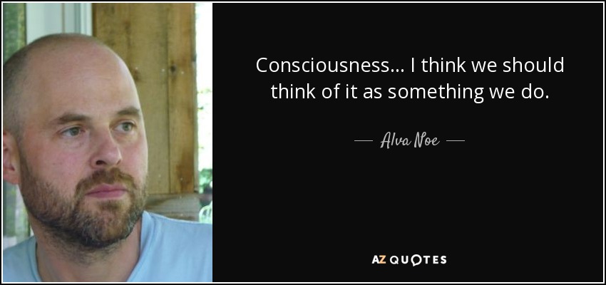 Consciousness... I think we should think of it as something we do. - Alva Noe