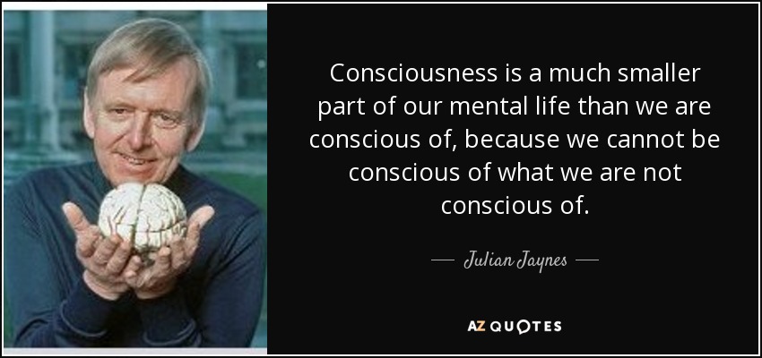 Consciousness is a much smaller part of our mental life than we are conscious of, because we cannot be conscious of what we are not conscious of. - Julian Jaynes
