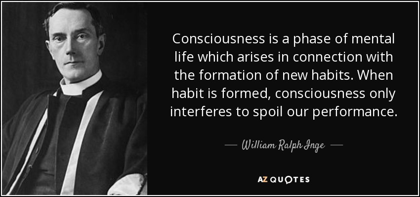 Consciousness is a phase of mental life which arises in connection with the formation of new habits. When habit is formed, consciousness only interferes to spoil our performance. - William Ralph Inge