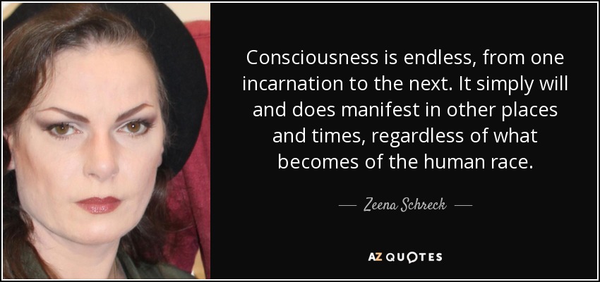 Consciousness is endless, from one incarnation to the next. It simply will and does manifest in other places and times, regardless of what becomes of the human race. - Zeena Schreck