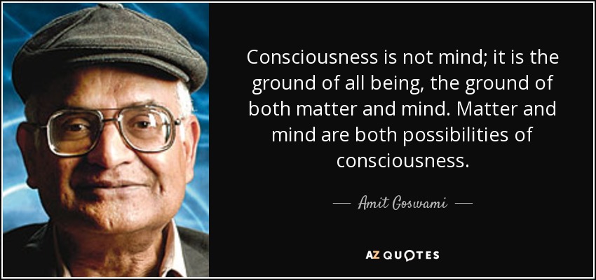 Consciousness is not mind; it is the ground of all being, the ground of both matter and mind. Matter and mind are both possibilities of consciousness. - Amit Goswami