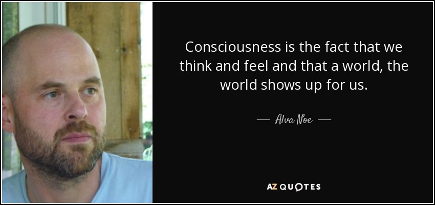 Consciousness is the fact that we think and feel and that a world, the world shows up for us. - Alva Noe