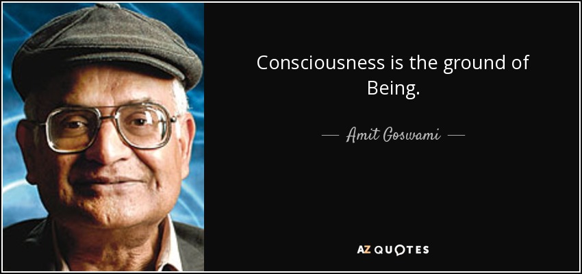 Consciousness is the ground of Being. - Amit Goswami