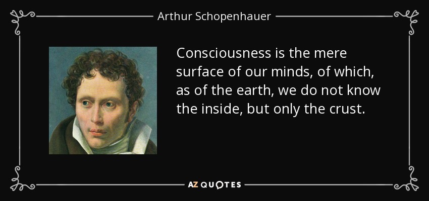 Consciousness is the mere surface of our minds, of which, as of the earth, we do not know the inside, but only the crust. - Arthur Schopenhauer