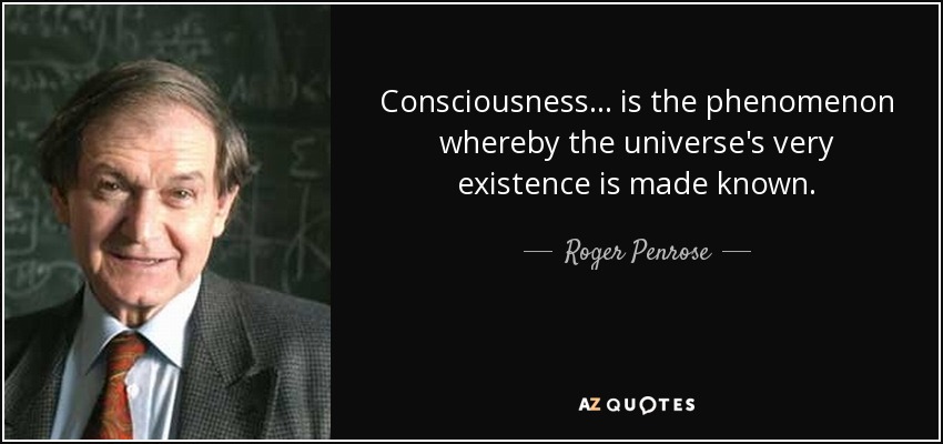 Consciousness ... is the phenomenon whereby the universe's very existence is made known. - Roger Penrose