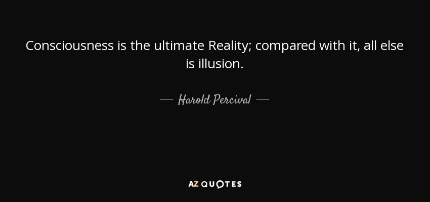 Consciousness is the ultimate Reality; compared with it, all else is illusion. - Harold Percival